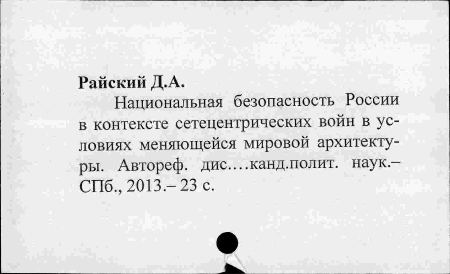 ﻿Райский Д.А.
Национальная безопасность России в контексте сетецентрических войн в условиях меняющейся мировой архитектуры. Автореф. дис....канд.полит, наук-СПб., 2013.- 23 с.